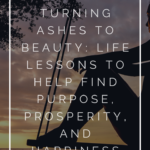 Turning Ashes to Beauty: Life Lessons to Help Find Purpose, Prosperity, and Happiness 1
